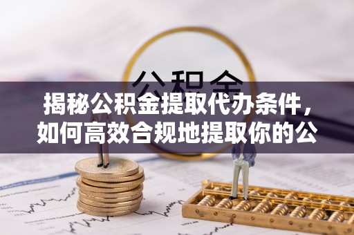 西林揭秘公积金提取代办条件，如何高效合规地提取你的公积金