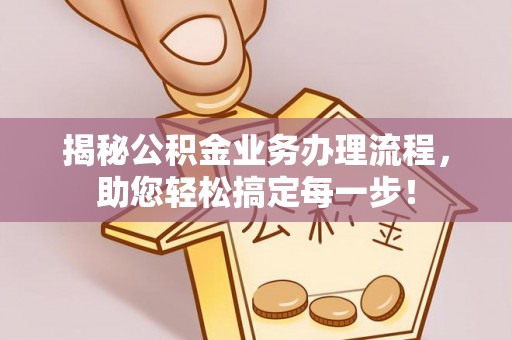 西林揭秘公积金业务办理流程，助您轻松搞定每一步！