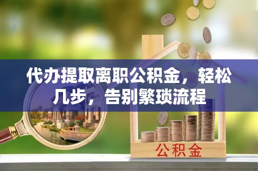 西林代办提取离职公积金，轻松几步，告别繁琐流程