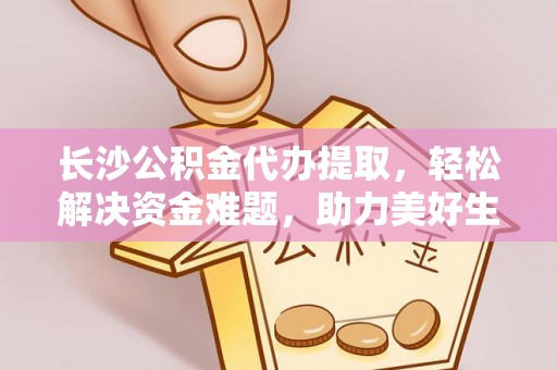 西林长沙公积金代办提取，轻松解决资金难题，助力美好生活