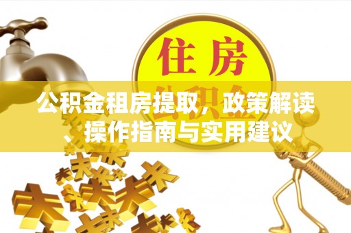 西林公积金租房提取，政策解读、操作指南与实用建议