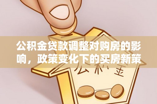 西林公积金贷款调整对购房的影响，政策变化下的买房新策略