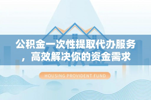 西林公积金一次性提取代办服务，高效解决你的资金需求