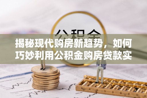 西林揭秘现代购房新趋势，如何巧妙利用公积金购房贷款实现梦想家园