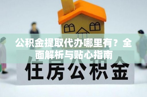西林公积金提取代办哪里有？全面解析与贴心指南