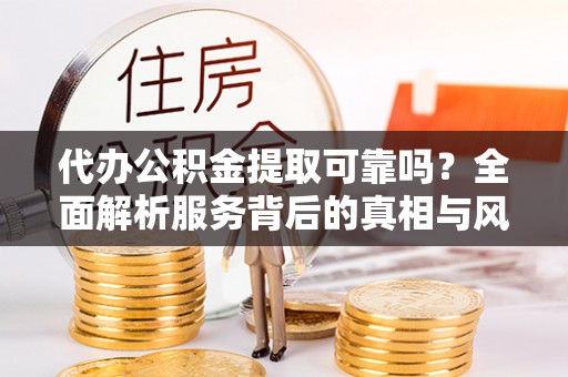 西林代办公积金提取可靠吗？全面解析服务背后的真相与风险