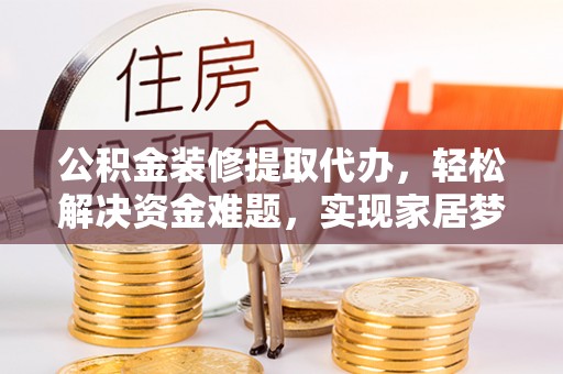 西林公积金装修提取代办，轻松解决资金难题，实现家居梦想