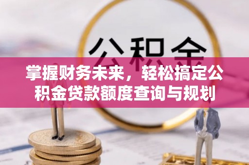 西林掌握财务未来，轻松搞定公积金贷款额度查询与规划