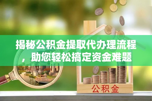 西林揭秘公积金提取代办理流程，助您轻松搞定资金难题