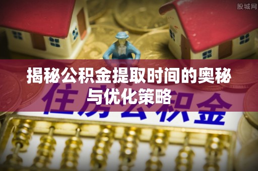 西林揭秘公积金提取时间的奥秘与优化策略