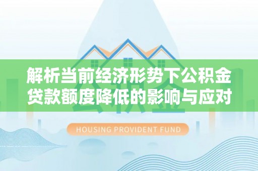 西林解析当前经济形势下公积金贷款额度降低的影响与应对策略