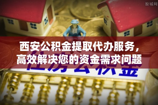 西林西安公积金提取代办服务，高效解决您的资金需求问题