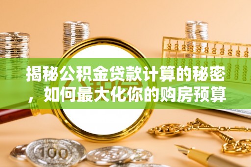 西林揭秘公积金贷款计算的秘密，如何最大化你的购房预算