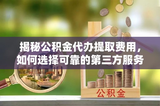 西林揭秘公积金代办提取费用，如何选择可靠的第三方服务