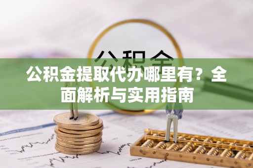 西林公积金提取代办哪里有？全面解析与实用指南