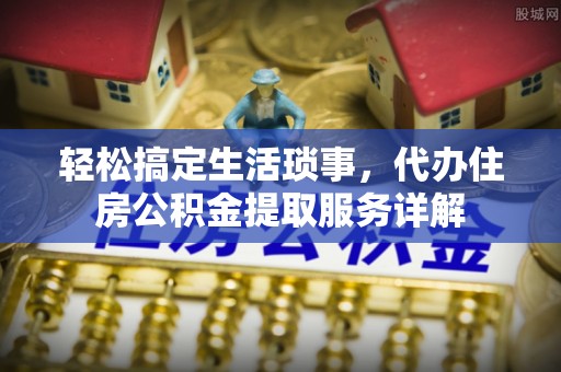 西林轻松搞定生活琐事，代办住房公积金提取服务详解