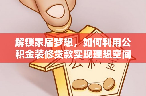 西林解锁家居梦想，如何利用公积金装修贷款实现理想空间