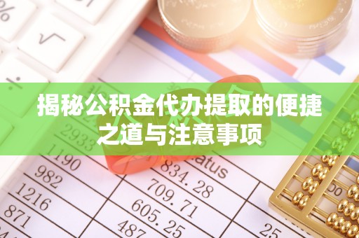 西林揭秘公积金代办提取的便捷之道与注意事项