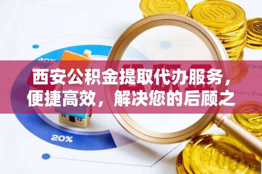 西林西安公积金提取代办服务，便捷高效，解决您的后顾之忧