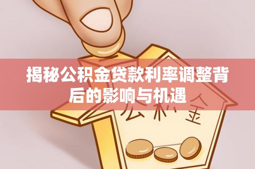 西林揭秘公积金贷款利率调整背后的影响与机遇