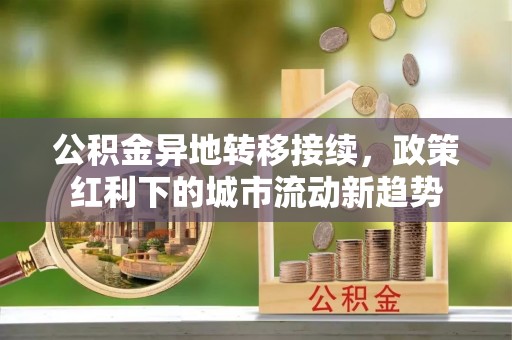 西林公积金异地转移接续，政策红利下的城市流动新趋势