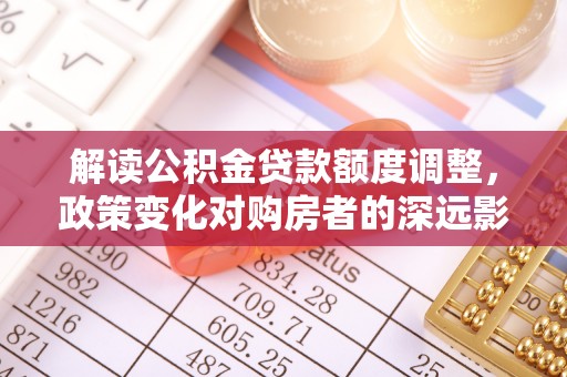 西林解读公积金贷款额度调整，政策变化对购房者的深远影响