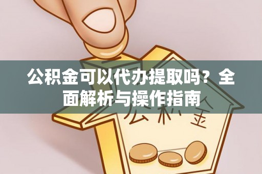 西林公积金可以代办提取吗？全面解析与操作指南