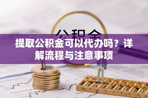 西林提取公积金可以代办吗？详解流程与注意事项