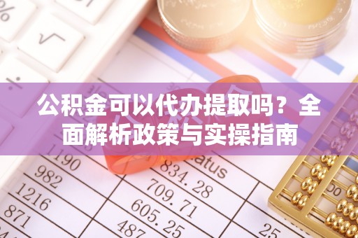西林公积金可以代办提取吗？全面解析政策与实操指南