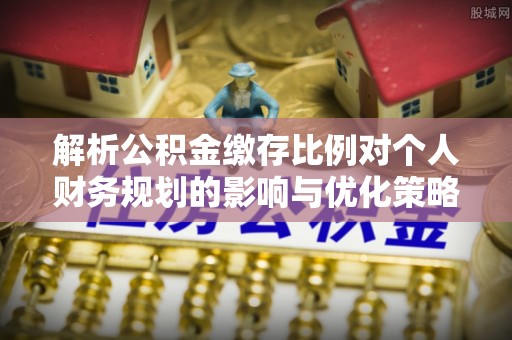 西林解析公积金缴存比例对个人财务规划的影响与优化策略