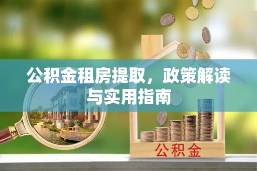 西林公积金租房提取，政策解读与实用指南