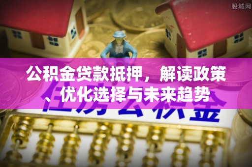 西林公积金贷款抵押，解读政策、优化选择与未来趋势