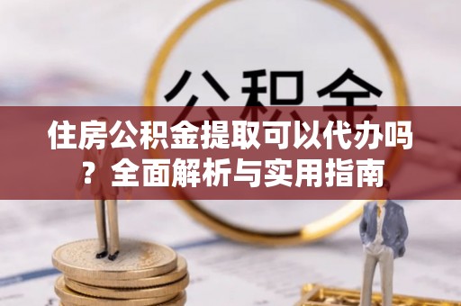 西林住房公积金提取可以代办吗？全面解析与实用指南