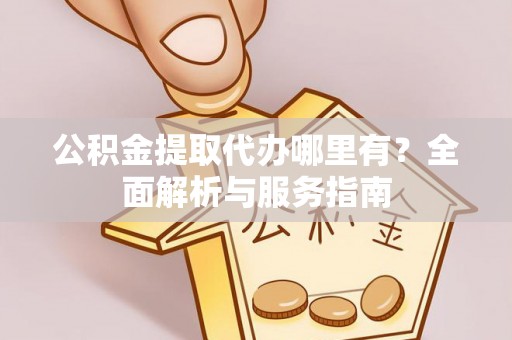 西林公积金提取代办哪里有？全面解析与服务指南