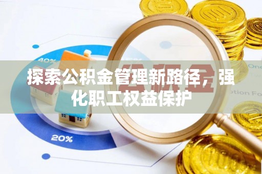 西林探索公积金管理新路径，强化职工权益保护