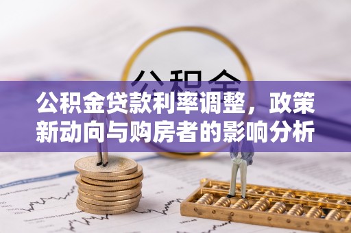 西林公积金贷款利率调整，政策新动向与购房者的影响分析
