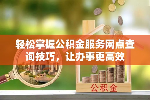 西林轻松掌握公积金服务网点查询技巧，让办事更高效