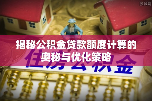 西林揭秘公积金贷款额度计算的奥秘与优化策略