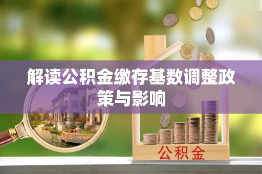西林解读公积金缴存基数调整政策与影响