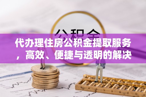 西林代办理住房公积金提取服务，高效、便捷与透明的解决方案