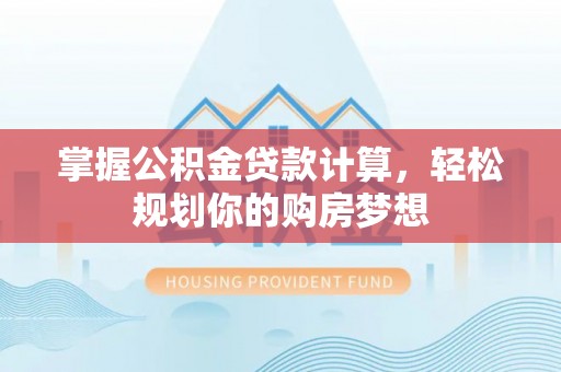 西林掌握公积金贷款计算，轻松规划你的购房梦想