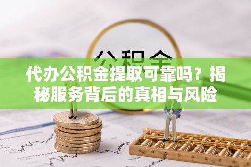 西林代办公积金提取可靠吗？揭秘服务背后的真相与风险