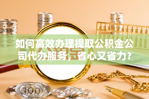 西林如何高效办理提取公积金公司代办服务，省心又省力？