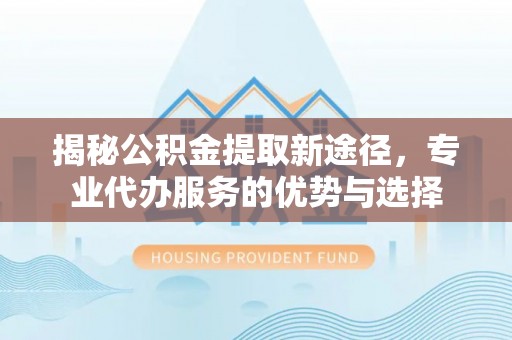 西林揭秘公积金提取新途径，专业代办服务的优势与选择