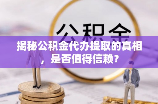 西林揭秘公积金代办提取的真相，是否值得信赖？