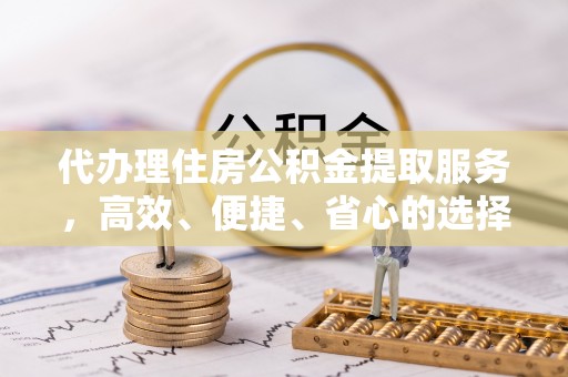 西林代办理住房公积金提取服务，高效、便捷、省心的选择