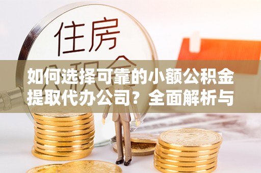 西林如何选择可靠的小额公积金提取代办公司？全面解析与实用指南