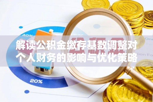 西林解读公积金缴存基数调整对个人财务的影响与优化策略