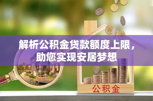 西林解析公积金贷款额度上限，助您实现安居梦想