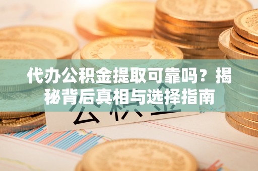 西林代办公积金提取可靠吗？揭秘背后真相与选择指南